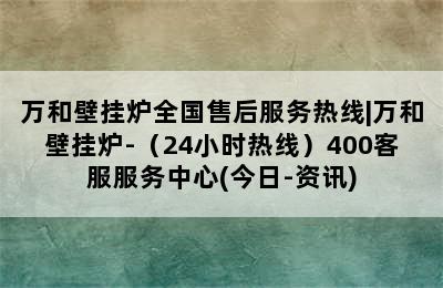 万和壁挂炉全国售后服务热线|万和壁挂炉-（24小时热线）400客服服务中心(今日-资讯)